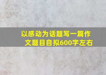 以感动为话题写一篇作文题目自拟600字左右