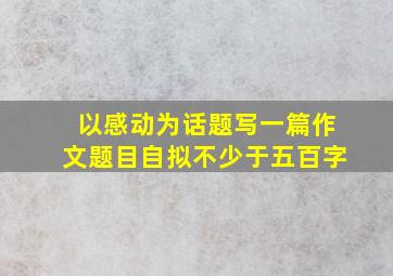 以感动为话题写一篇作文题目自拟不少于五百字