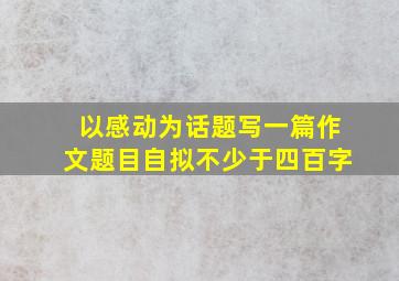 以感动为话题写一篇作文题目自拟不少于四百字