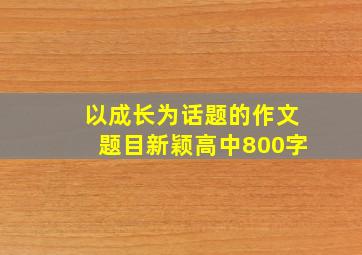 以成长为话题的作文题目新颖高中800字