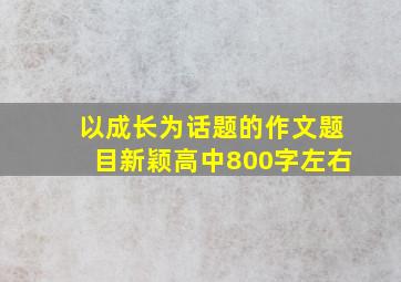 以成长为话题的作文题目新颖高中800字左右