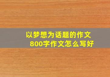 以梦想为话题的作文800字作文怎么写好