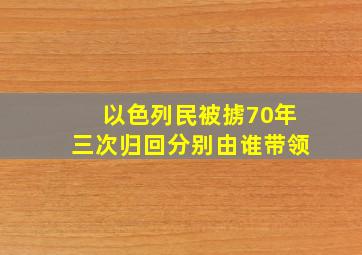 以色列民被掳70年三次归回分别由谁带领