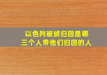 以色列被掳归回是哪三个人带他们归回的人