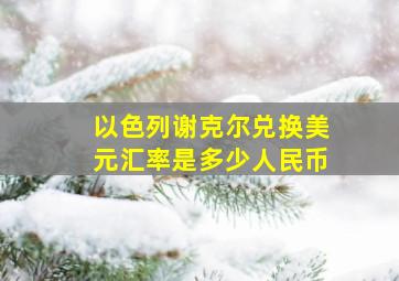 以色列谢克尔兑换美元汇率是多少人民币