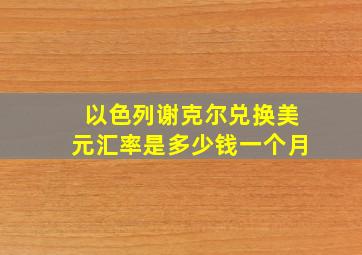 以色列谢克尔兑换美元汇率是多少钱一个月