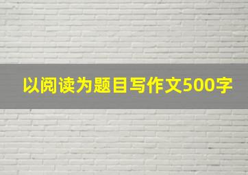 以阅读为题目写作文500字