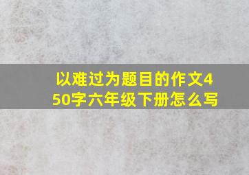 以难过为题目的作文450字六年级下册怎么写