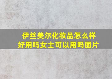 伊丝美尔化妆品怎么样好用吗女士可以用吗图片