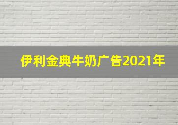 伊利金典牛奶广告2021年