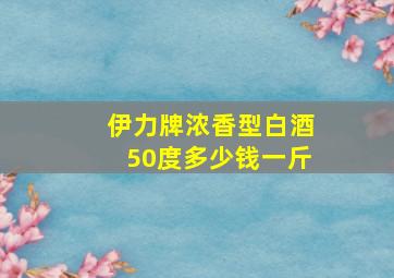 伊力牌浓香型白酒50度多少钱一斤