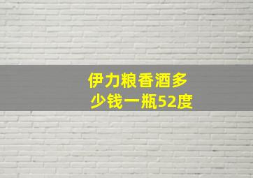 伊力粮香酒多少钱一瓶52度