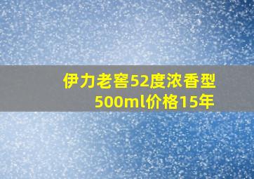 伊力老窖52度浓香型500ml价格15年