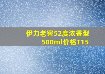 伊力老窖52度浓香型500ml价格T15