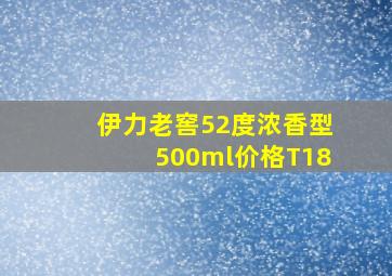 伊力老窖52度浓香型500ml价格T18