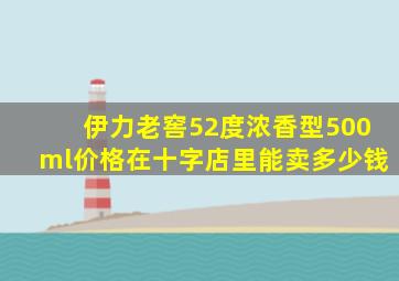 伊力老窖52度浓香型500ml价格在十字店里能卖多少钱