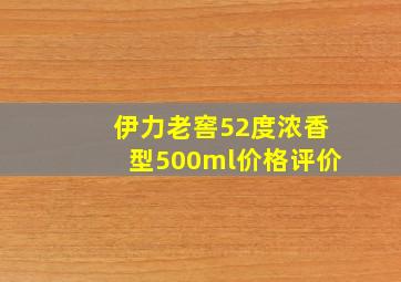 伊力老窖52度浓香型500ml价格评价