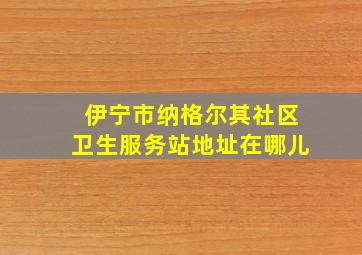 伊宁市纳格尔其社区卫生服务站地址在哪儿