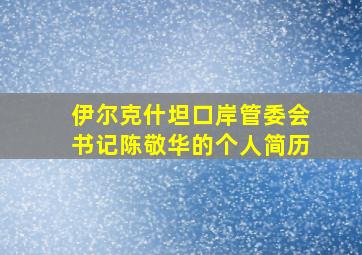 伊尔克什坦口岸管委会书记陈敬华的个人简历