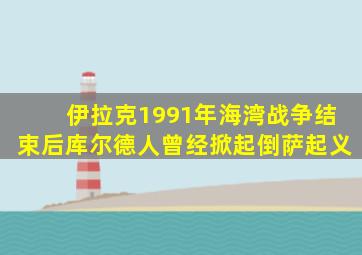 伊拉克1991年海湾战争结束后库尔德人曾经掀起倒萨起义