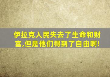 伊拉克人民失去了生命和财富,但是他们得到了自由啊!