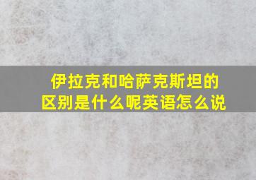 伊拉克和哈萨克斯坦的区别是什么呢英语怎么说