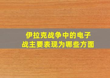 伊拉克战争中的电子战主要表现为哪些方面