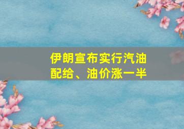 伊朗宣布实行汽油配给、油价涨一半