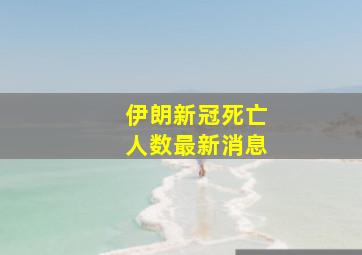 伊朗新冠死亡人数最新消息