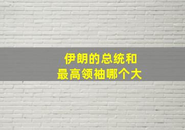 伊朗的总统和最高领袖哪个大