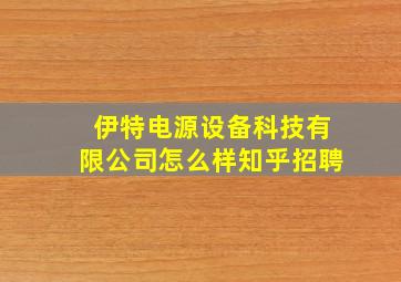 伊特电源设备科技有限公司怎么样知乎招聘