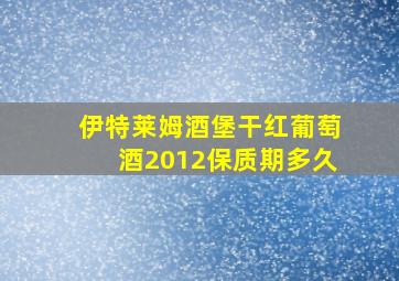 伊特莱姆酒堡干红葡萄酒2012保质期多久