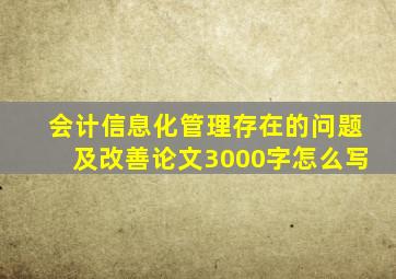 会计信息化管理存在的问题及改善论文3000字怎么写