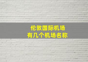 伦敦国际机场有几个机场名称