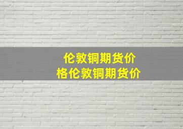 伦敦铜期货价格伦敦铜期货价