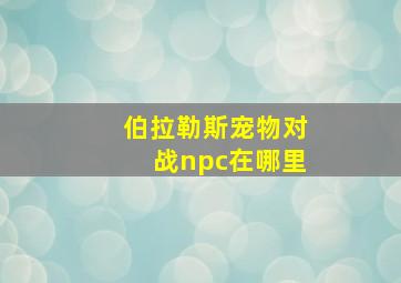 伯拉勒斯宠物对战npc在哪里