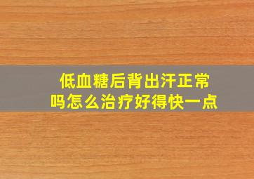 低血糖后背出汗正常吗怎么治疗好得快一点