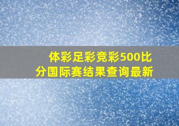 体彩足彩竞彩500比分国际赛结果查询最新