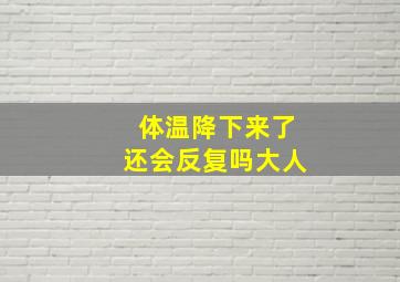 体温降下来了还会反复吗大人