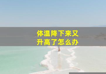 体温降下来又升高了怎么办