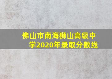 佛山市南海狮山高级中学2020年录取分数线