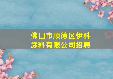 佛山市顺德区伊科涂料有限公司招聘