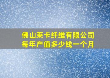 佛山莱卡纤维有限公司每年产值多少钱一个月