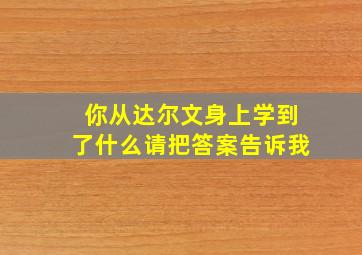 你从达尔文身上学到了什么请把答案告诉我