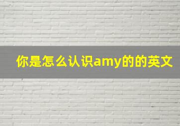 你是怎么认识amy的的英文