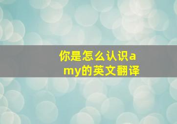 你是怎么认识amy的英文翻译