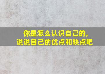 你是怎么认识自己的,说说自己的优点和缺点吧