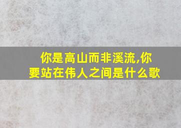 你是高山而非溪流,你要站在伟人之间是什么歌