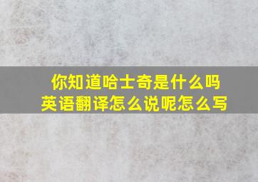 你知道哈士奇是什么吗英语翻译怎么说呢怎么写