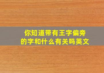 你知道带有王字偏旁的字和什么有关吗英文